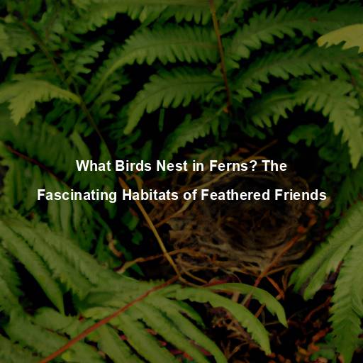 What Birds Nest in Ferns? The Fascinating Habitats of Feathered Friends