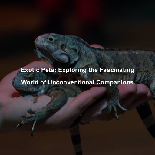 Exotic Pets: Exploring the Fascinating World of Unconventional Companions